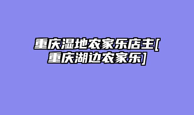 重庆湿地农家乐店主[重庆湖边农家乐]