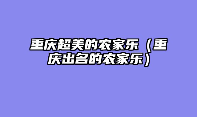 重庆超美的农家乐（重庆出名的农家乐）