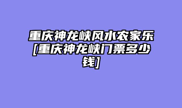 重庆神龙峡风水农家乐[重庆神龙峡门票多少钱]