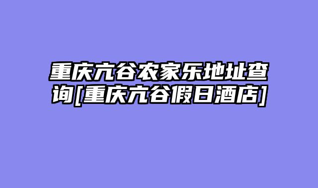 重庆亢谷农家乐地址查询[重庆亢谷假日酒店]
