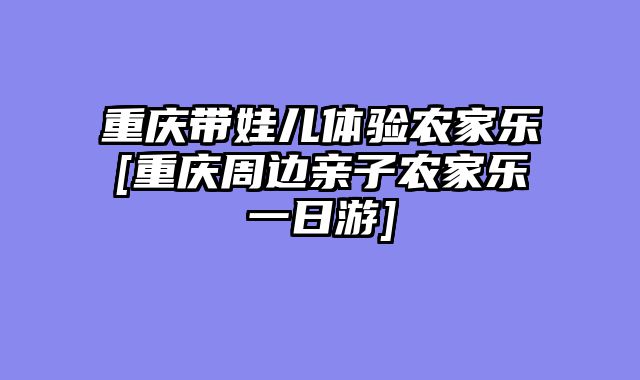 重庆带娃儿体验农家乐[重庆周边亲子农家乐一日游]