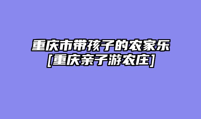 重庆市带孩子的农家乐[重庆亲子游农庄]