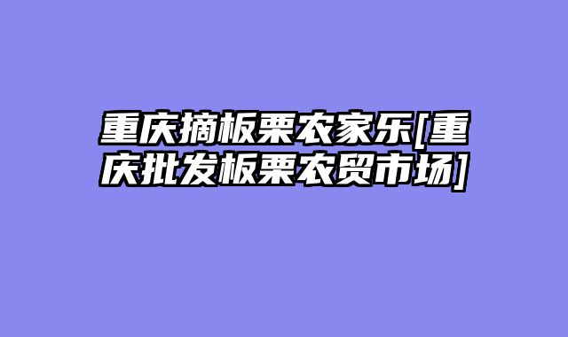 重庆摘板栗农家乐[重庆批发板栗农贸市场]