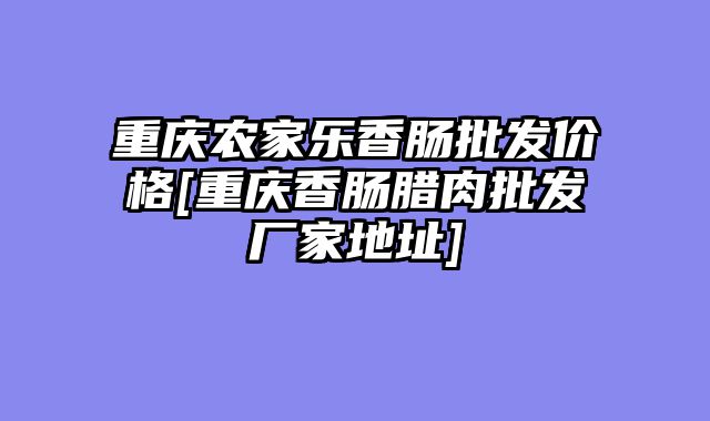 重庆农家乐香肠批发价格[重庆香肠腊肉批发厂家地址]