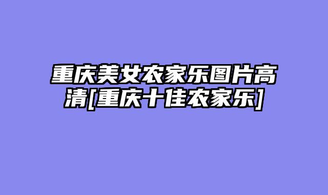 重庆美女农家乐图片高清[重庆十佳农家乐]
