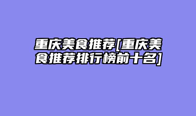 重庆美食推荐[重庆美食推荐排行榜前十名]