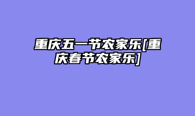 重庆五一节农家乐[重庆春节农家乐]