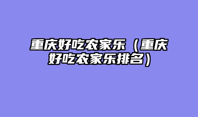 重庆好吃农家乐（重庆好吃农家乐排名）