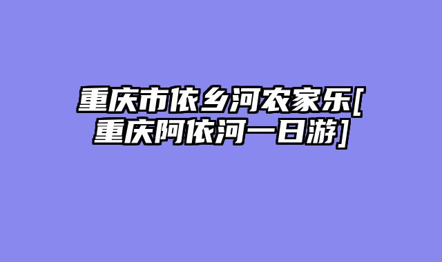 重庆市依乡河农家乐[重庆阿依河一日游]