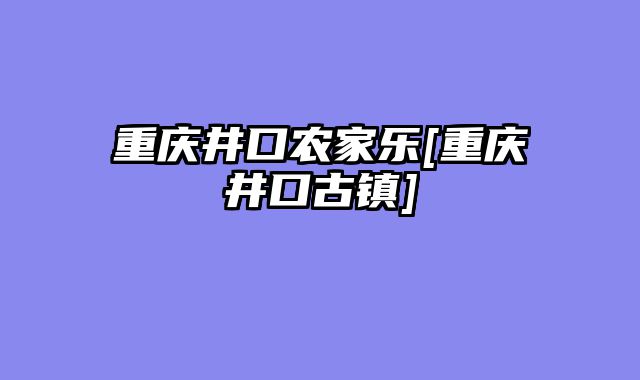 重庆井口农家乐[重庆井口古镇]