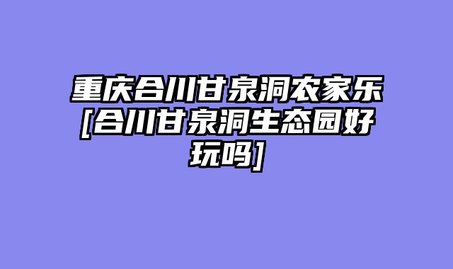 重庆合川甘泉洞农家乐[合川甘泉洞生态园好玩吗]