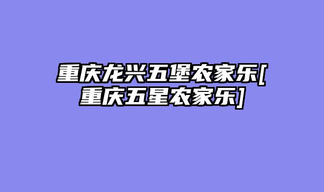 重庆龙兴五堡农家乐[重庆五星农家乐]