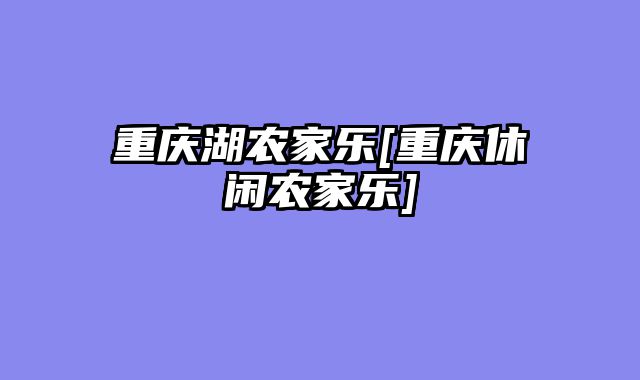 重庆湖农家乐[重庆休闲农家乐]