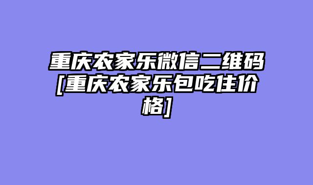 重庆农家乐微信二维码[重庆农家乐包吃住价格]