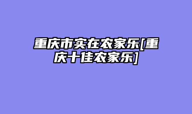 重庆市实在农家乐[重庆十佳农家乐]
