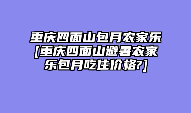 重庆四面山包月农家乐[重庆四面山避暑农家乐包月吃住价格?]