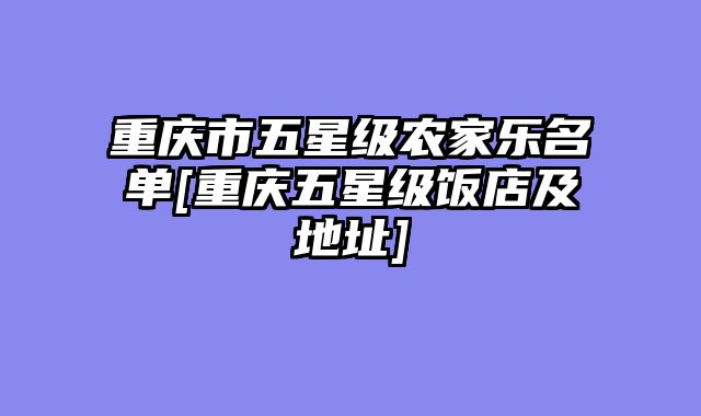 重庆市五星级农家乐名单[重庆五星级饭店及地址]