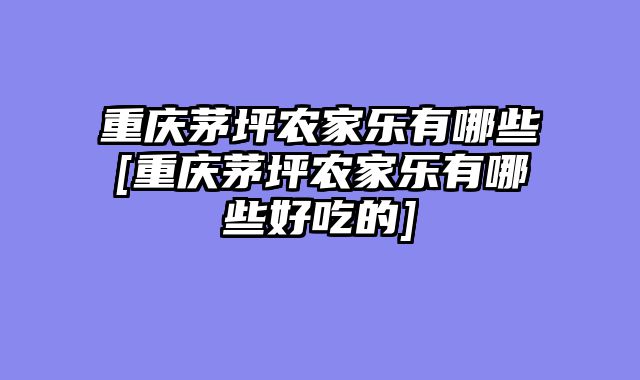 重庆茅坪农家乐有哪些[重庆茅坪农家乐有哪些好吃的]