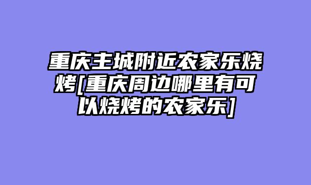 重庆主城附近农家乐烧烤[重庆周边哪里有可以烧烤的农家乐]