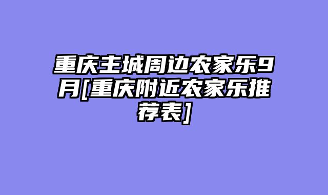 重庆主城周边农家乐9月[重庆附近农家乐推荐表]