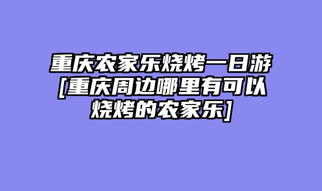重庆农家乐烧烤一日游[重庆周边哪里有可以烧烤的农家乐]
