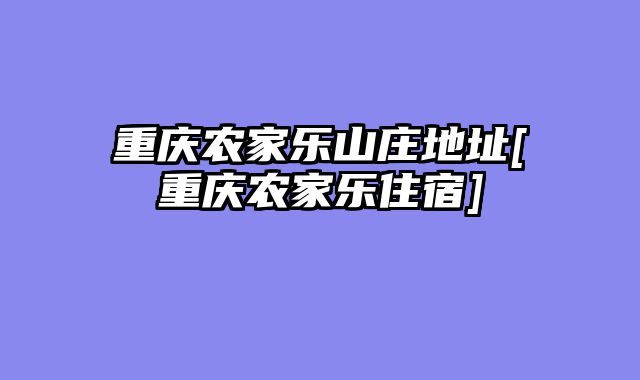 重庆农家乐山庄地址[重庆农家乐住宿]