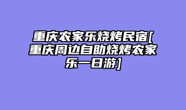重庆农家乐烧烤民宿[重庆周边自助烧烤农家乐一日游]