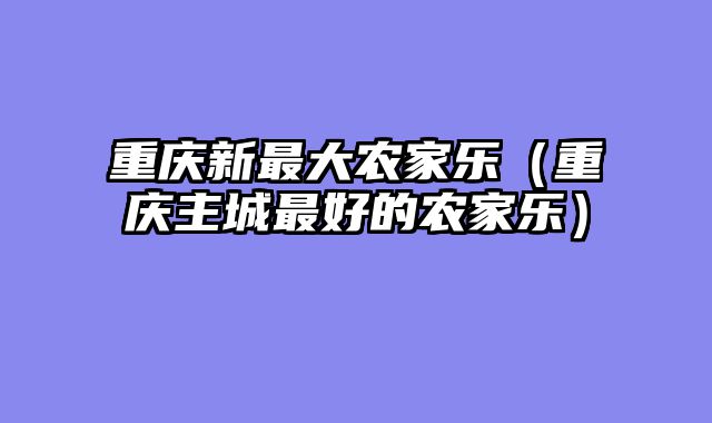 重庆新最大农家乐（重庆主城最好的农家乐）
