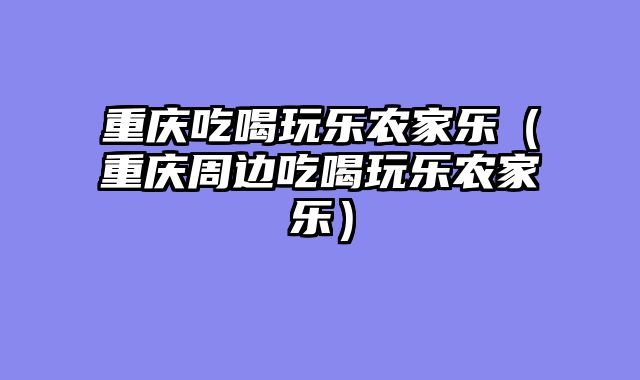 重庆吃喝玩乐农家乐（重庆周边吃喝玩乐农家乐）