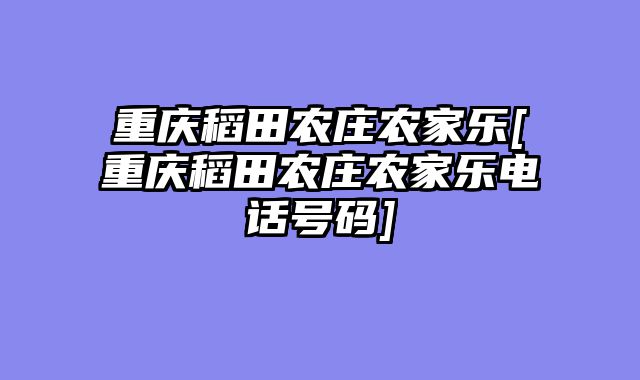 重庆稻田农庄农家乐[重庆稻田农庄农家乐电话号码]