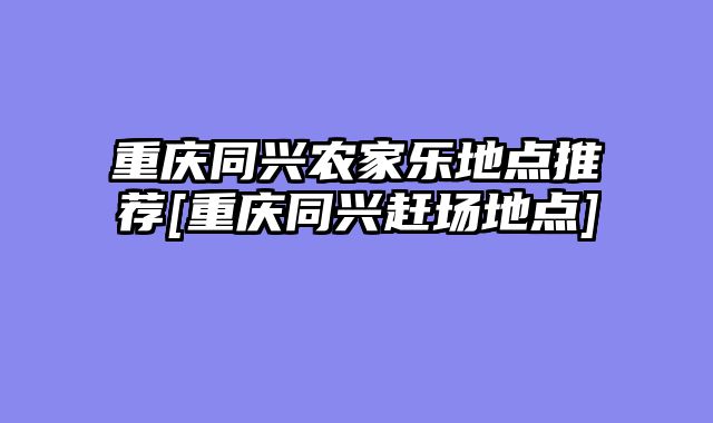 重庆同兴农家乐地点推荐[重庆同兴赶场地点]