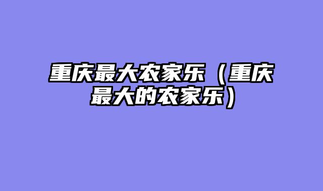 重庆最大农家乐（重庆最大的农家乐）