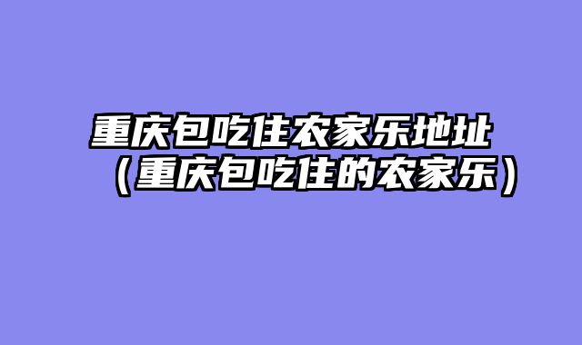 重庆包吃住农家乐地址（重庆包吃住的农家乐）