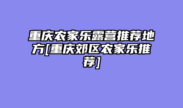 重庆农家乐露营推荐地方[重庆郊区农家乐推荐]