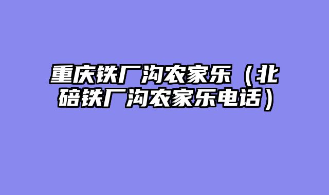 重庆铁厂沟农家乐（北碚铁厂沟农家乐电话）