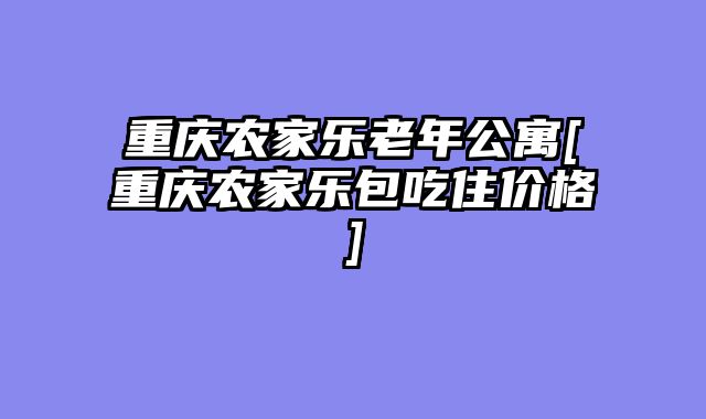 重庆农家乐老年公寓[重庆农家乐包吃住价格]