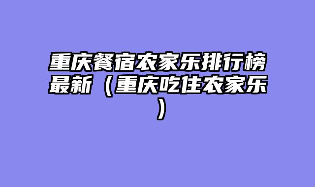 重庆餐宿农家乐排行榜最新（重庆吃住农家乐）