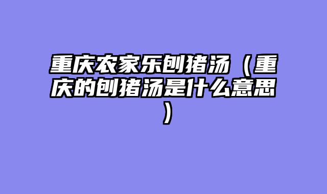 重庆农家乐刨猪汤（重庆的刨猪汤是什么意思）