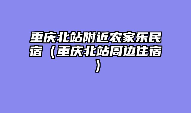 重庆北站附近农家乐民宿（重庆北站周边住宿）