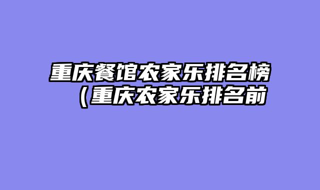 重庆餐馆农家乐排名榜（重庆农家乐排名前