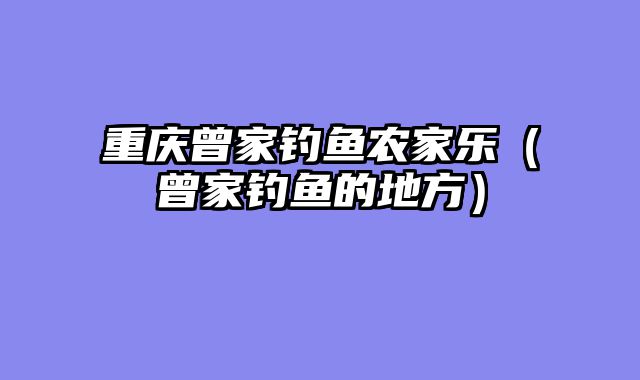 重庆曾家钓鱼农家乐（曾家钓鱼的地方）