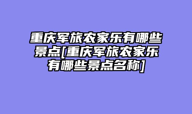重庆军旅农家乐有哪些景点[重庆军旅农家乐有哪些景点名称]
