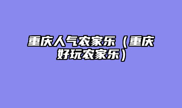 重庆人气农家乐（重庆好玩农家乐）