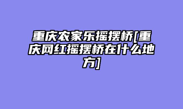 重庆农家乐摇摆桥[重庆网红摇摆桥在什么地方]