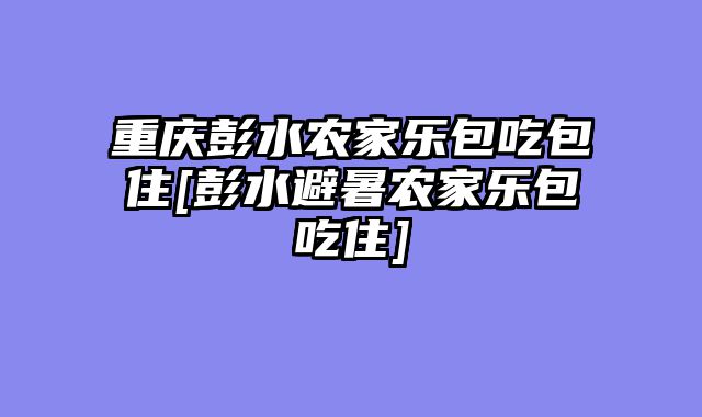 重庆彭水农家乐包吃包住[彭水避暑农家乐包吃住]