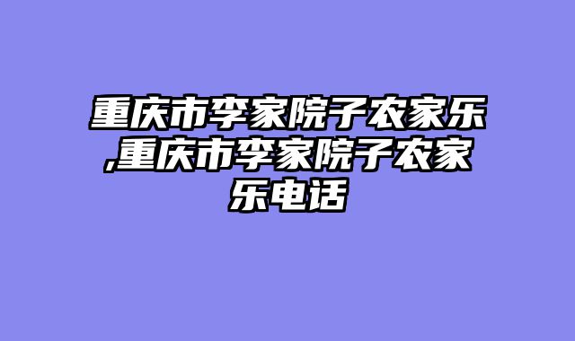 重庆市李家院子农家乐,重庆市李家院子农家乐电话