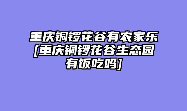 重庆铜锣花谷有农家乐[重庆铜锣花谷生态园有饭吃吗]