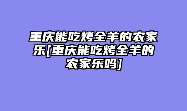 重庆能吃烤全羊的农家乐[重庆能吃烤全羊的农家乐吗]