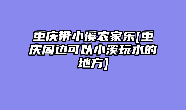 重庆带小溪农家乐[重庆周边可以小溪玩水的地方]