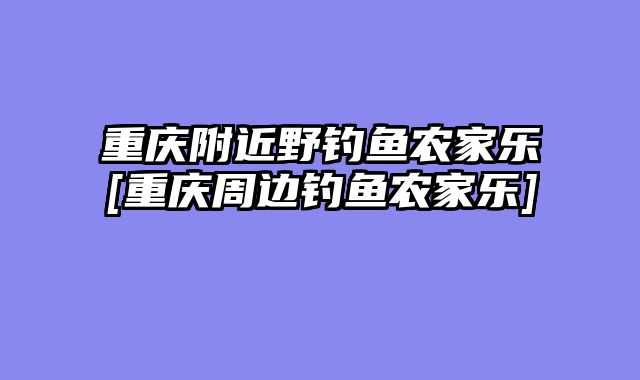 重庆附近野钓鱼农家乐[重庆周边钓鱼农家乐]